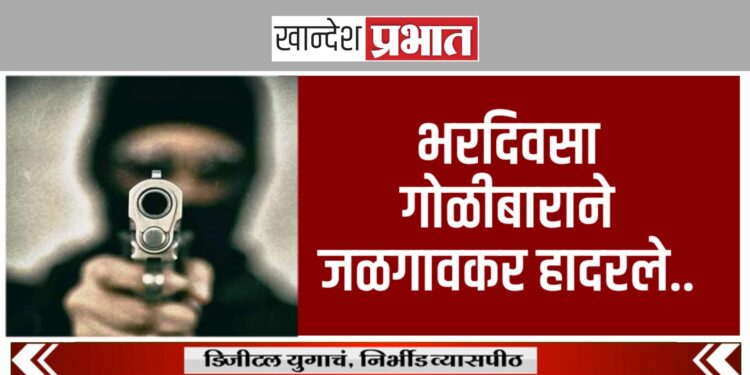 भरदिवसा गोळीबाराने जळगावकर हादरले