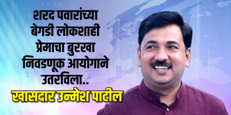 शरद पवारांच्या बेगडी लोकशाहीप्रेमाचा बुरखा निवडणूक आयोगाने उतरविला.. – खा. उन्मेश पाटील