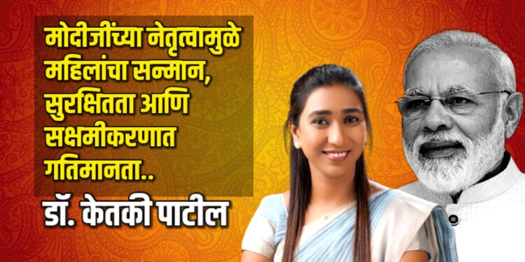 मोदीजींच्या नेतृत्वामुळे महिलांचा सन्मान, सुरक्षितता आणि सक्षमीकरणात गतिमानता – डॉ. केतकी पाटील