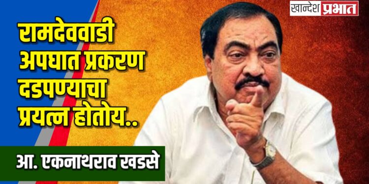 रामदेववाडी अपघात प्रकरण दडपण्याचा प्रयत्न होतोय.. – आ. एकनाथराव खडसे