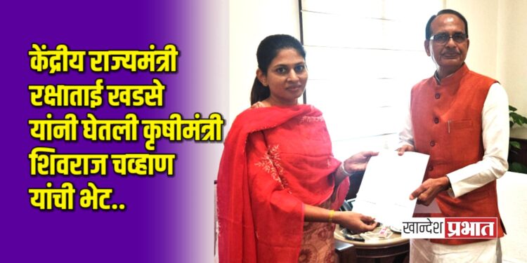 केंद्रीय राज्यमंत्री रक्षाताई खडसे यांनी घेतली कृषीमंत्री शिवराज चव्हाण यांची भेट