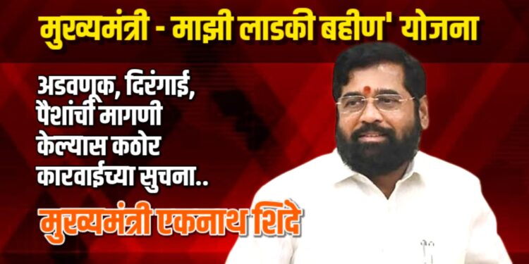 ‘मुख्यमंत्री – माझी लाडकी बहीण’ योजनेत अडवणूक, पैशांची मागणी केल्यास कठोर कारवाईच्या सुचना.. – मुख्यमंत्री एकनाथ शिंदे