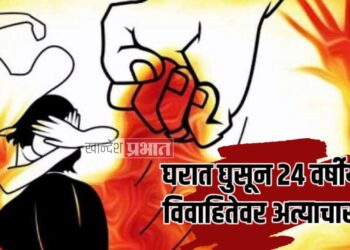 घरात घुसून २४ वर्षीय विवाहितेवर अत्याचार ; जळगावातील घटना