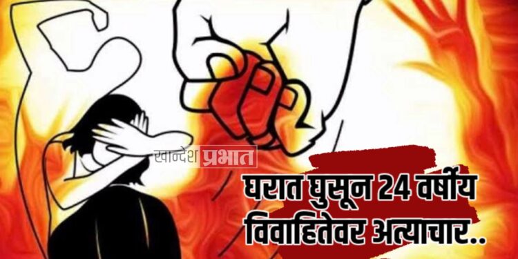 घरात घुसून २४ वर्षीय विवाहितेवर अत्याचार ; जळगावातील घटना