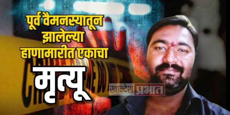 पूर्व वैमनस्यातून दोन गटात हाणामारी ; रुग्णालयात एकाचा मृत्यू