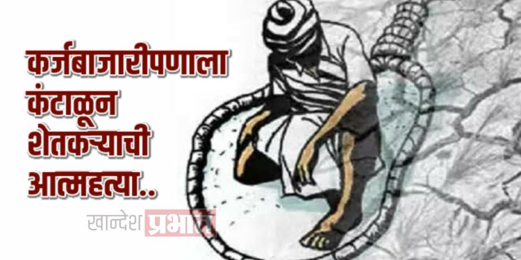 कर्जबाजारीपणाला कंटाळून शेतकऱ्याची गळफास घेत आत्महत्या