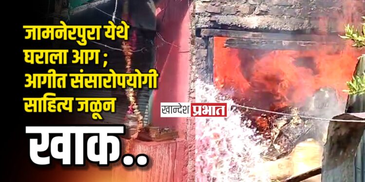 जामनेरपुरा येथे घराला आग ; आगीत संसारोपयोगी साहित्य जळून खाक
