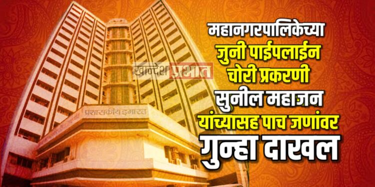 जुनी पाईपलाईन चोरी प्रकरणी सुनील महाजन यांच्यासह पाच जणांवर गुन्हा दाखल