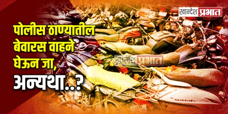 पोलीस ठाण्यातील बेवारस वाहने घेऊन जा, अन्यथा..?