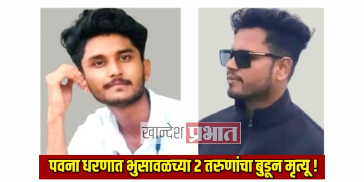 पुणे येथे पवना धरणात भुसावळच्या २ तरुणांचा बुडून मृत्यू !