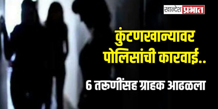 कुंटणखान्यावर पोलिसांची कारवाई.; ६ तरूणींसह ग्राहक आढळला