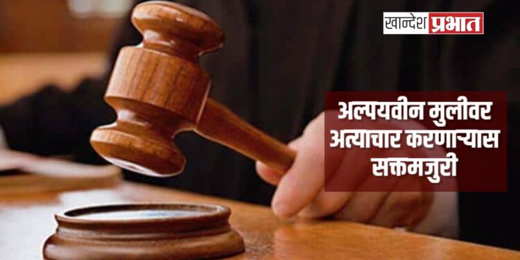 अल्पयवीन मुलीवर अत्याचार करणाऱ्यास सक्तमजुरी