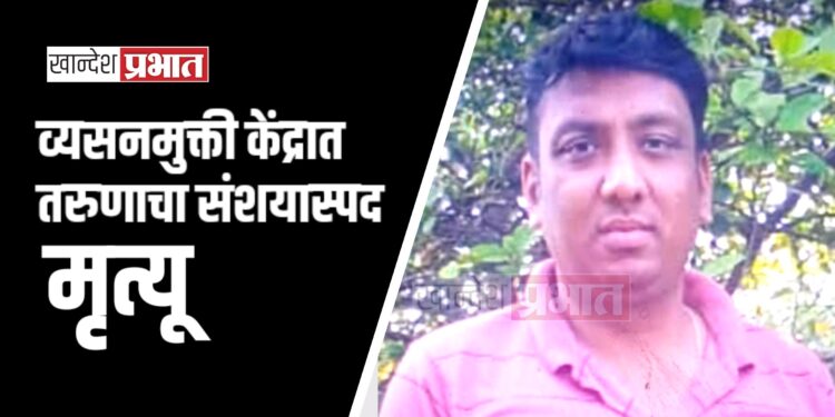 पिंप्राळ्यातील व्यसनमुक्ती केंद्रात तरुणाचा संशयास्पद मृत्यू ; नातेवाईकांनी घेतला आक्षेप