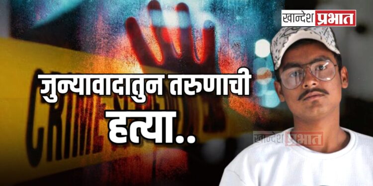 जुन्यावादातुन तरुणाची हत्या ; ७ जण गंभीर जखमी