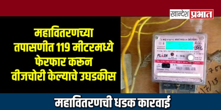महावितरणच्या तपासणीत ११९ मीटरमध्ये फेरफार करून वीजचोरी केल्याचे उघडकीस