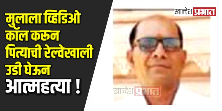 मुलाला व्हिडिओ कॉल करून पित्याची रेल्वेखाली उडी !