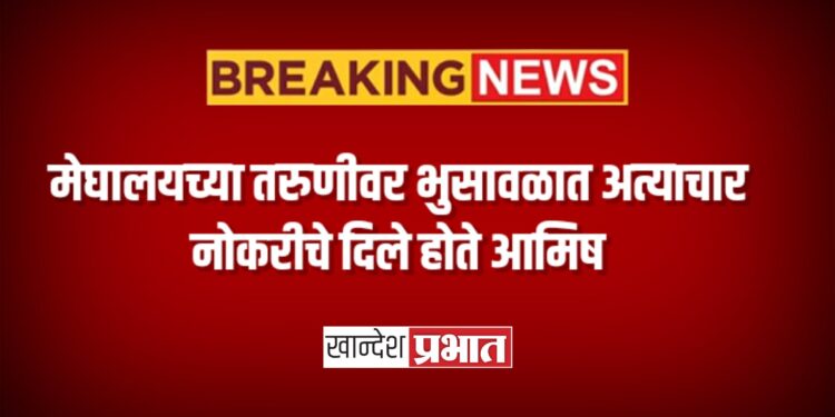 मेघालयच्या तरुणीवर भुसावळात अत्याचार