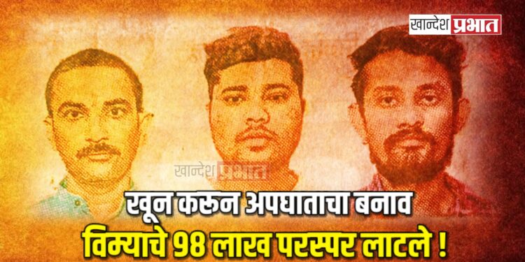 खून करून अपघाताचा बनाव ; विम्याचे ९८ लाख परस्पर लाटले !