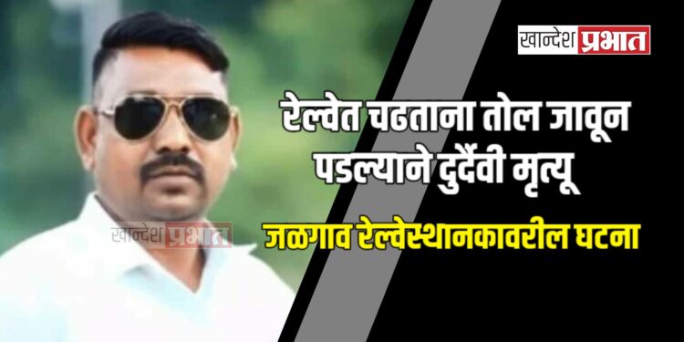 रेल्वेत चढताना तोल जावून पडल्याने दुर्दैवी मृत्यू ; जळगाव रेल्वेस्थानकावरील घटना