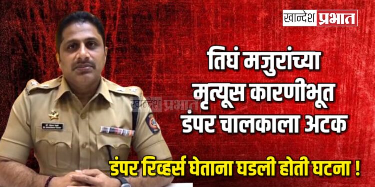 तिघं मजुरांच्या मृत्यूस कारणीभूत डंपर चालकाला अटक, डंपर रिव्हर्स घेताना घडली होती घटना !