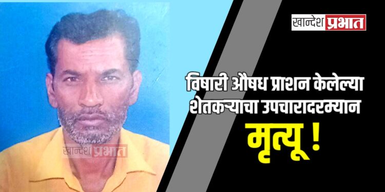 विषारी औषध प्राशन केलेल्या शेतकऱ्याचा उपचारादरम्यान मृत्यू !
