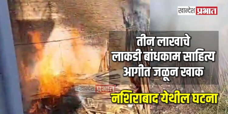 नशिराबाद येथे आग ; आगीत तीन लाखाचे लाकडी बांधकाम साहित्य जळून खाक