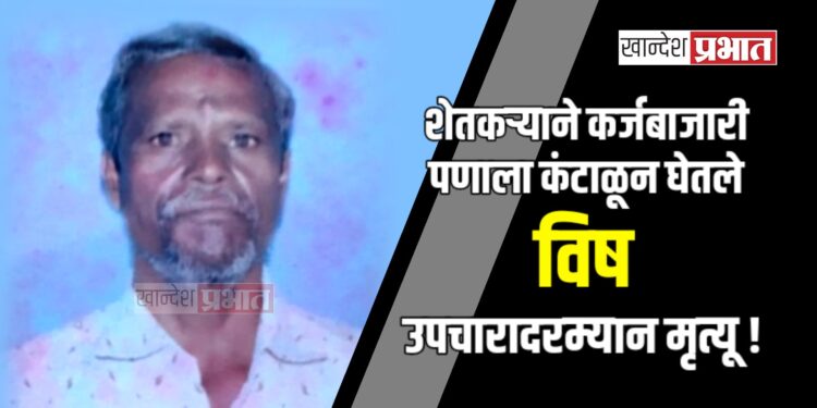 शेतकऱ्याने कर्जबाजारी पणाला कंटाळून घेतले विष ; उपचारादरम्यान मृत्यू !