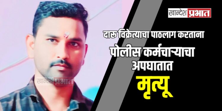दारू विक्रेत्याचा पाठलाग करताना पोलीस कर्मचाऱ्याचा अपघातात मृत्यू