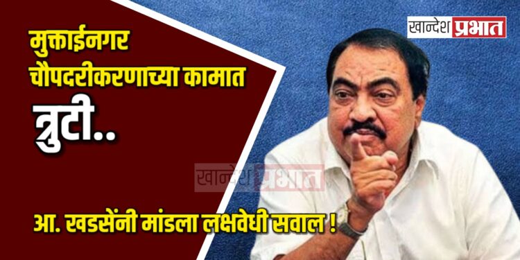 मुक्ताईनगर चौपदरीकरणाच्या कामात त्रुटी ; आ. खडसेंनी मांडला लक्षवेधी सवाल !