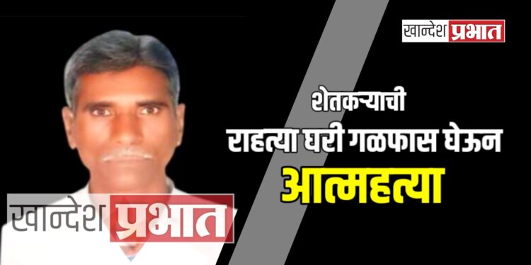 शेतकऱ्याची राहत्या घरी गळफास घेऊन आत्महत्या ; चोपडा तालुक्यातील घटना