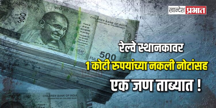 रेल्वे स्थानकावर १ कोटी रुपयांच्या नकली नोटांसह १ जण ताब्यात !