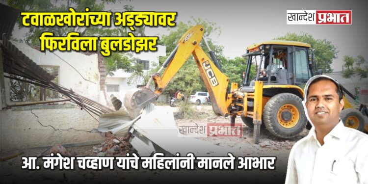 टवाळखोरांच्या अड्ड्यावर फिरविला बुलडोझर ; आ. मंगेश चव्हाण यांचे महिलांनी मानले आभार