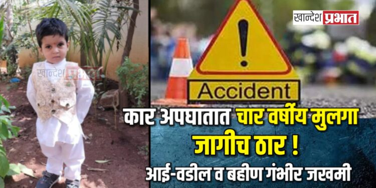 कार अपघातात चार वर्षीय मुलगा जागीच ठार ! ; आई-वडील व बहीण गंभीर जखमी