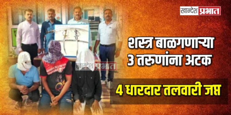 शस्त्र बाळगणाऱ्या ३ तरुणांना अटक ; ४ धारदार तलवारी जप्त