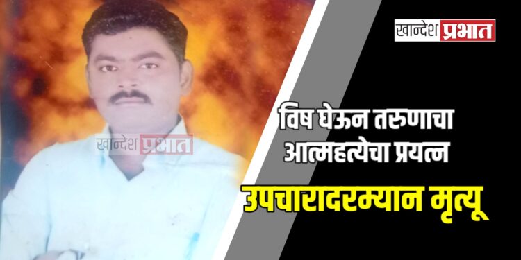 विष घेऊन तरुणाचा आत्महत्येचा प्रयत्न ; उपचारादरम्यान मृत्यू