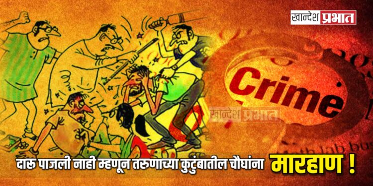 दारू पाजली नाही म्हणून तरुणाच्या कुटुंबातील चौघांना बेदम मारहाण !