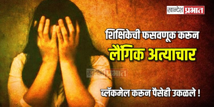 शिक्षिकेची फसवणूक करून लैंगिक अत्याचार ; ब्लॅकमेल करून पैसेही उकळले !