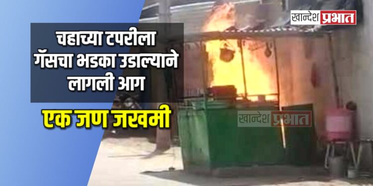 चहाच्या टपरीला गॅसचा भडका उडाल्याने लागली आग ; एक जखमी