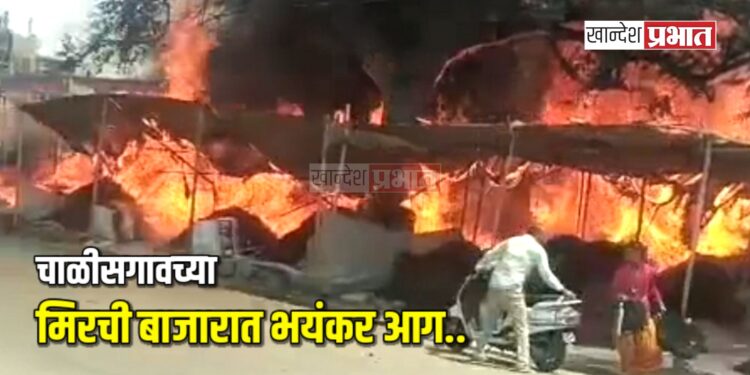 चाळीसगावच्या मिरची बाजारात भयंकर आग ; ५० लाखांच्यावर नुकसानीचा अंदाज