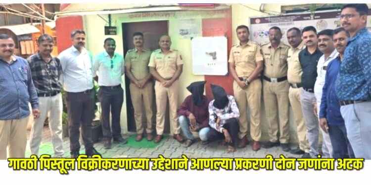 गावठी पिस्तूल विक्रीकरणाच्या उद्देशाने आणल्या प्रकरणी दोन जणांना अटक