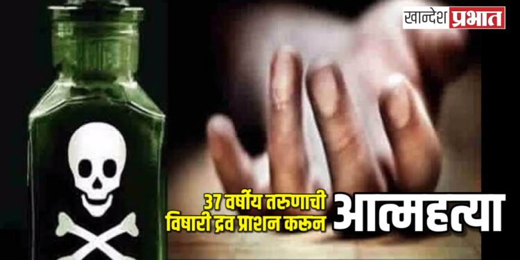 ३७ वर्षीय तरुणाची विषारी द्रव प्राशन करून आत्महत्या ; यावल तालुक्यातील घटना