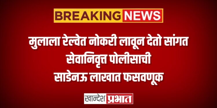 मुलाला रेल्वेत नोकरी लावून देतो सांगत सेवानिवृत्त पोलीसाची साडेनऊ लाखात फसवणूक