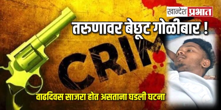 तरुणावर बेछूट गोळीबार ! ; वाढदिवस साजरा करत असताना घडली घटना