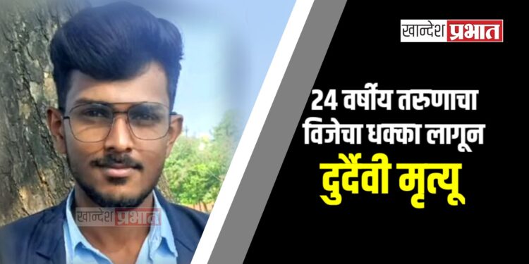 २४ वर्षीय तरुणाचा विजेचा धक्का लागून दुर्दैवी मृत्यू ; चोपडा तालुक्यातील घटना