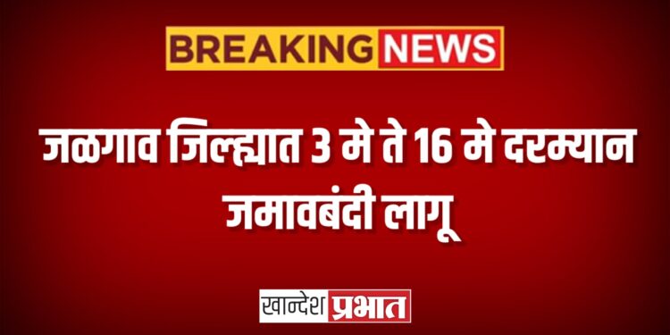 जळगाव जिल्ह्यात ३ मे ते १६ मे दरम्यान जमावबंदी लागू