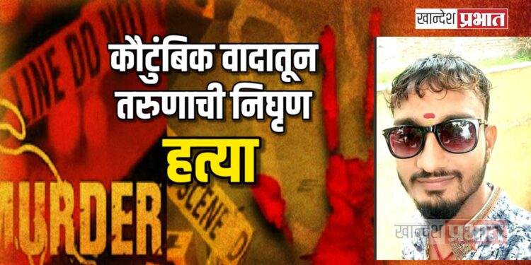 कौटुंबिक वादातून तरुणाची निघृण हत्या ; जळगावातील घटना