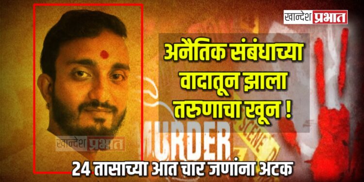 अनैतिक संबंधाच्या वादातून झाला तरुणाचा खून ! ; २४ तासाच्या आत चार जणांना अटक