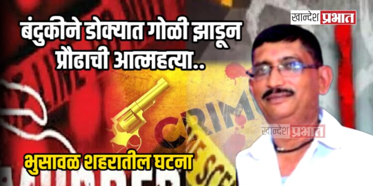 बंदुकीने डोक्यात गोळी झाडून प्रौढाची आत्महत्या ; भुसावळ शहरातील घटना