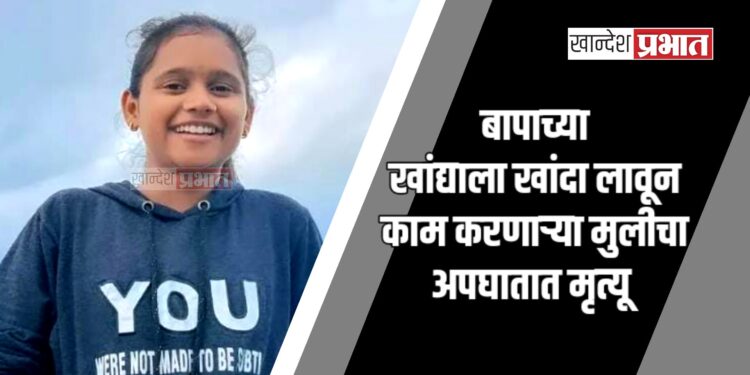 बापाच्या खांद्याला खांदा लावून काम करणाऱ्या मुलीचा अपघातात मृत्यू ; अमळनेर तालुक्यातील घटना