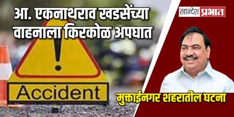 आ. एकनाथराव खडसेंच्या वाहनाला किरकोळ अपघात ; मुक्ताईनगर शहरातील घटना
